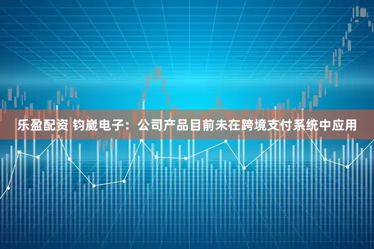乐盈配资 钧崴电子：公司产品目前未在跨境支付系统中应用