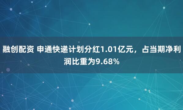 融创配资 申通快递计划分红1.01亿元，占当期净利润比重为9.68%