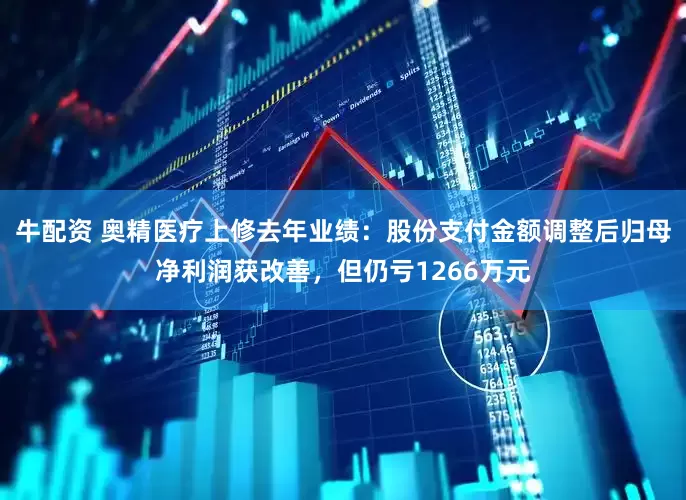 牛配资 奥精医疗上修去年业绩：股份支付金额调整后归母净利润获改善，但仍亏1266万元