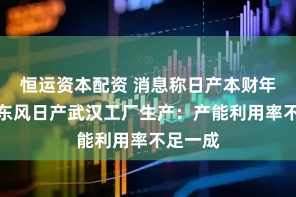 恒运资本配资 消息称日产本财年末停止东风日产武汉工厂生产：产能利用率不足一成