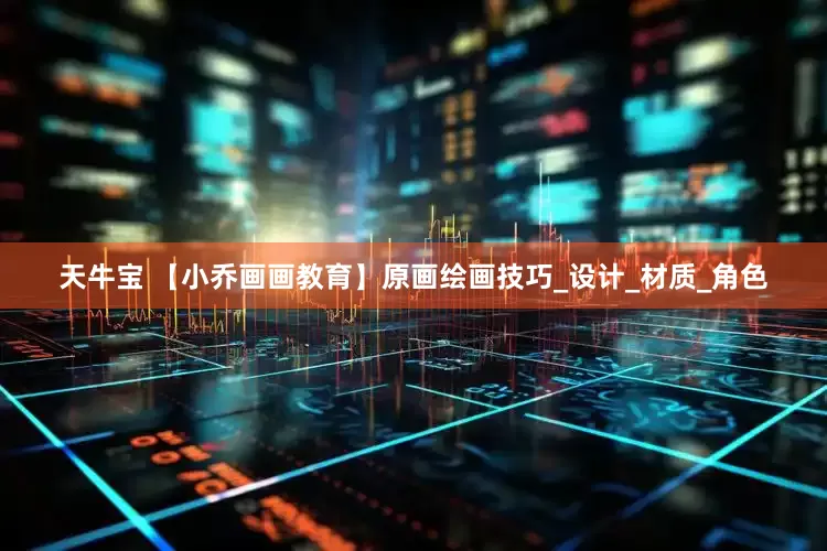 天牛宝 【小乔画画教育】原画绘画技巧_设计_材质_角色