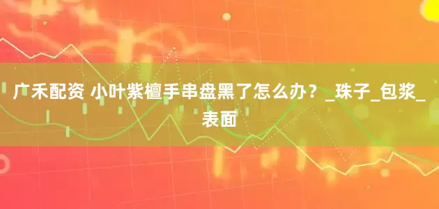 广禾配资 小叶紫檀手串盘黑了怎么办？_珠子_包浆_表面
