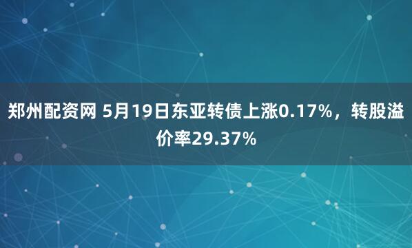 郑州配资网 5月19日东亚转债上涨0.17%，转股溢价率29.37%