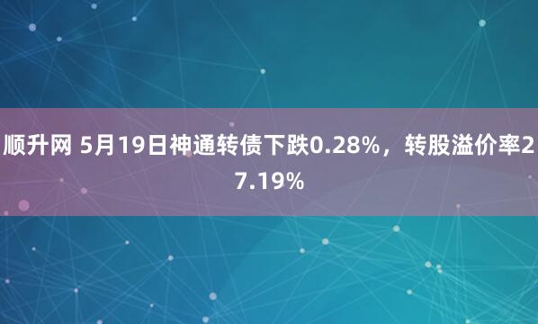 顺升网 5月19日神通转债下跌0.28%，转股溢价率27.19%