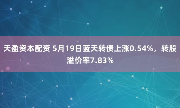 天盈资本配资 5月19日蓝天转债上涨0.54%，转股溢价率7.83%