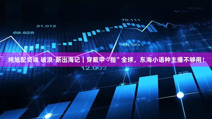 纯旭配资端 破浪·新出海记｜穿戴甲“指”全球，东海小语种主播不够用！