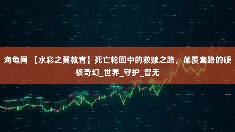 海龟网 【水彩之翼教育】死亡轮回中的救赎之路，颠覆套路的硬核奇幻_世界_守护_曾无