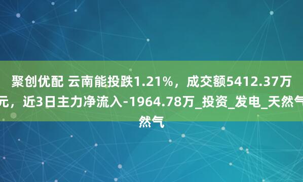 聚创优配 云南能投跌1.21%，成交额5412.37万元，近3日主力净流入-1964.78万_投资_发电_天然气