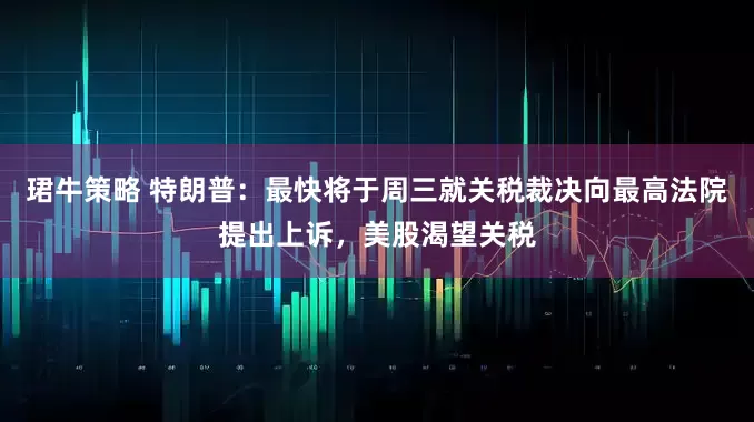 珺牛策略 特朗普：最快将于周三就关税裁决向最高法院提出上诉，美股渴望关税