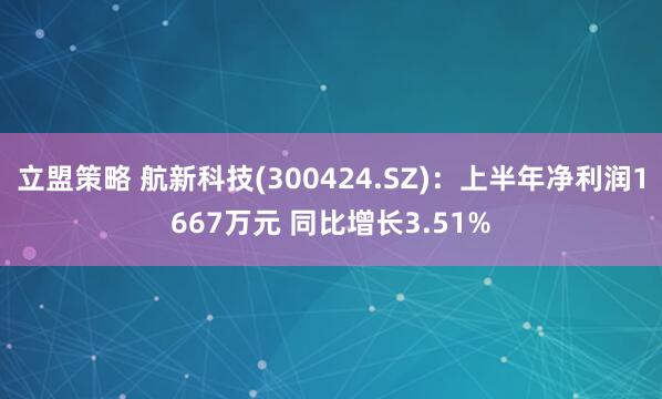 立盟策略 航新科技(300424.SZ)：上半年净利润1667万元 同比增长3.51%