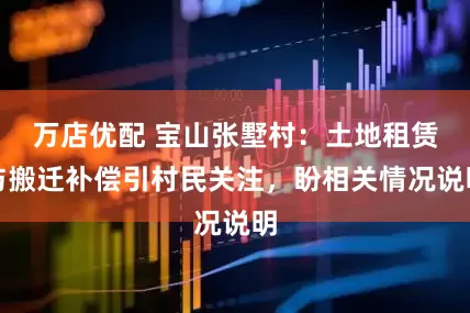 万店优配 宝山张墅村：土地租赁与搬迁补偿引村民关注，盼相关情况说明