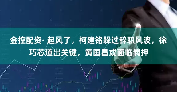 金控配资· 起风了，柯建铭躲过辞职风波，徐巧芯道出关键，黄国昌或面临羁押