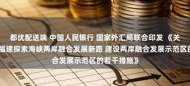 都优配送端 中国人民银行 国家外汇局联合印发 《关于金融支持福建探索海峡两岸融合发展新路 建设两岸融合发展示范区的若干措施》