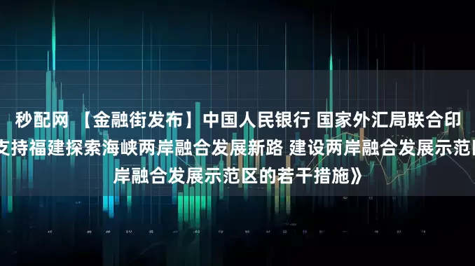 秒配网 【金融街发布】中国人民银行 国家外汇局联合印发《关于金融支持福建探索海峡两岸融合发展新路 建设两岸融合发展示范区的若干措施》