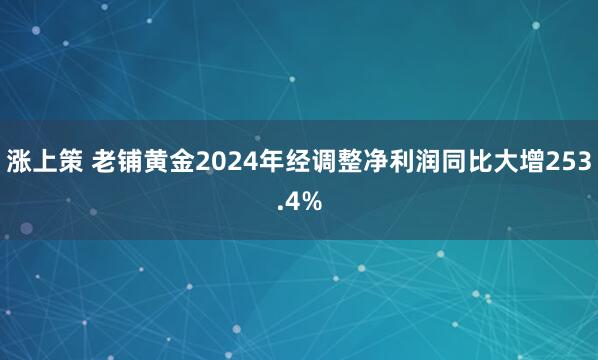 涨上策 老铺黄金2024年经调整净利润同比大增253.4%
