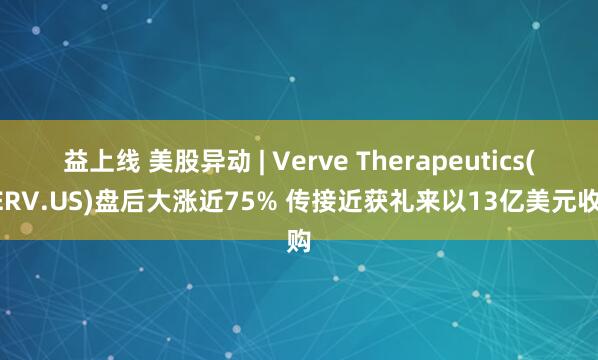 益上线 美股异动 | Verve Therapeutics(VERV.US)盘后大涨近75% 传接近获礼来以13亿美元收购