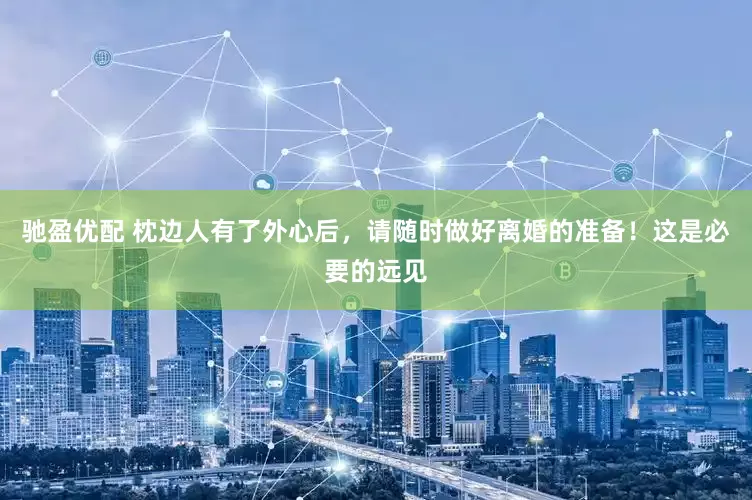 驰盈优配 枕边人有了外心后，请随时做好离婚的准备！这是必要的远见