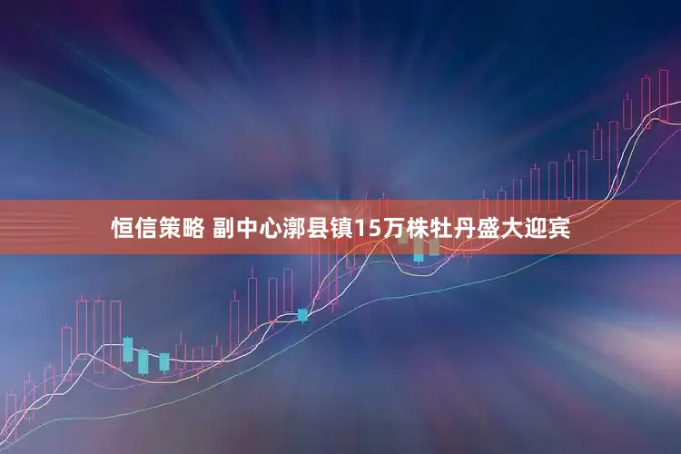 恒信策略 副中心漷县镇15万株牡丹盛大迎宾